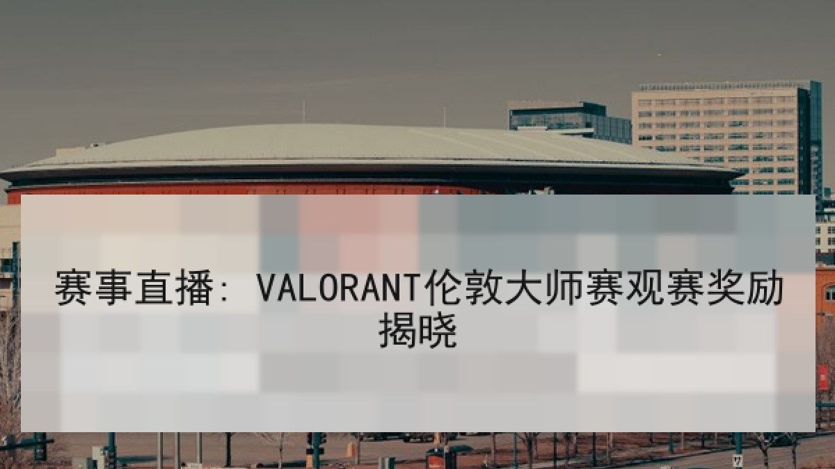 赛事直播: VALORANT伦敦大师赛观赛奖励揭晓 赛事直播: VALORANT伦敦大师赛观赛奖励揭晓
