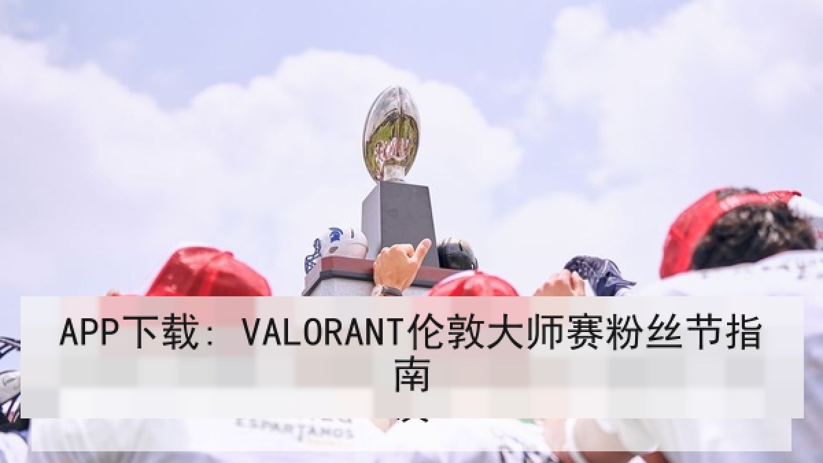 APP下载: VALORANT伦敦大师赛粉丝节指南 APP下载: VALORANT伦敦大师赛粉丝节指南